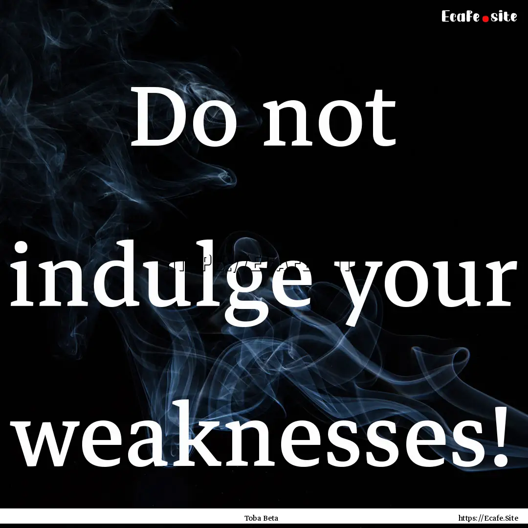 Do not indulge your weaknesses! : Quote by Toba Beta