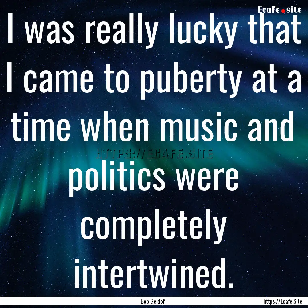 I was really lucky that I came to puberty.... : Quote by Bob Geldof