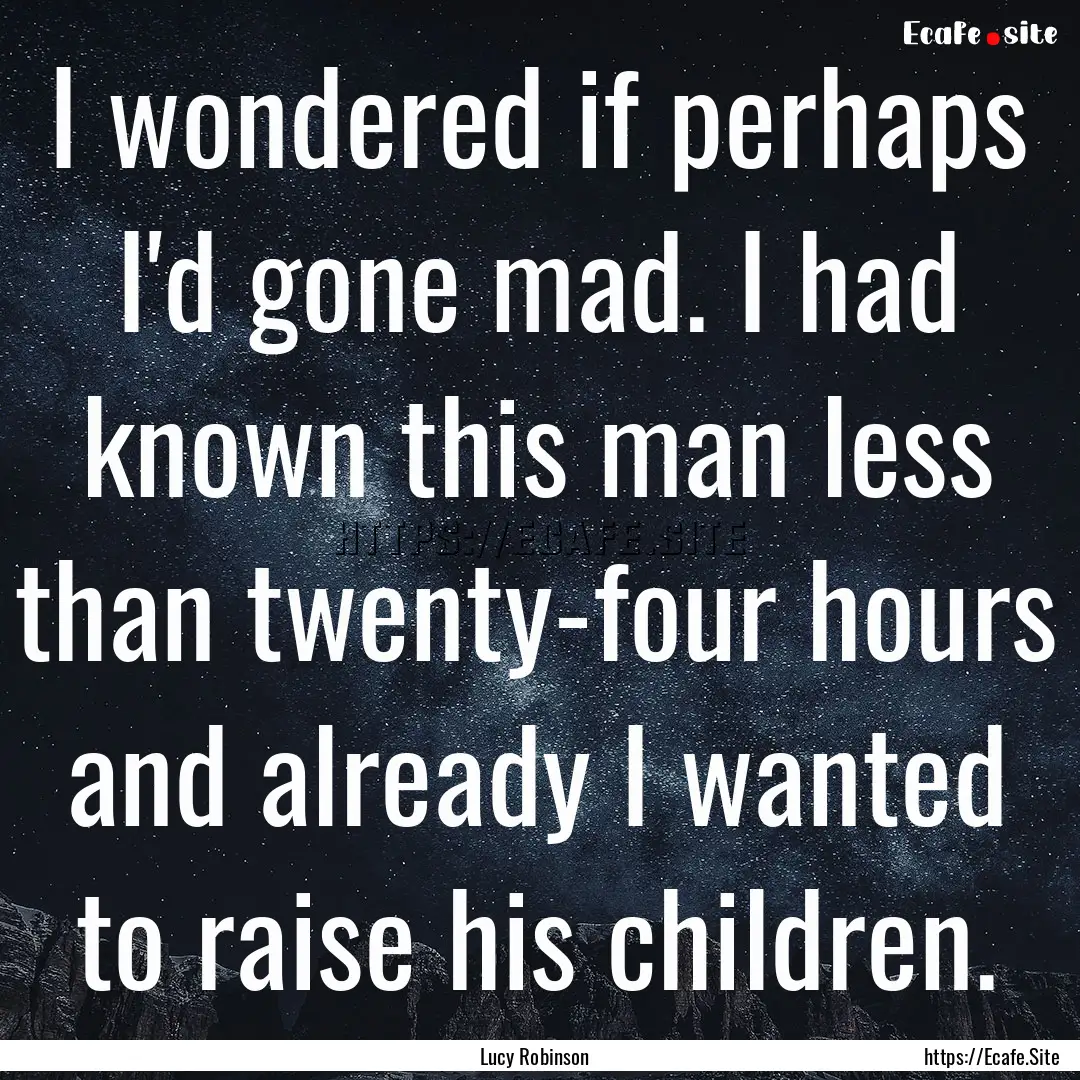 I wondered if perhaps I'd gone mad. I had.... : Quote by Lucy Robinson