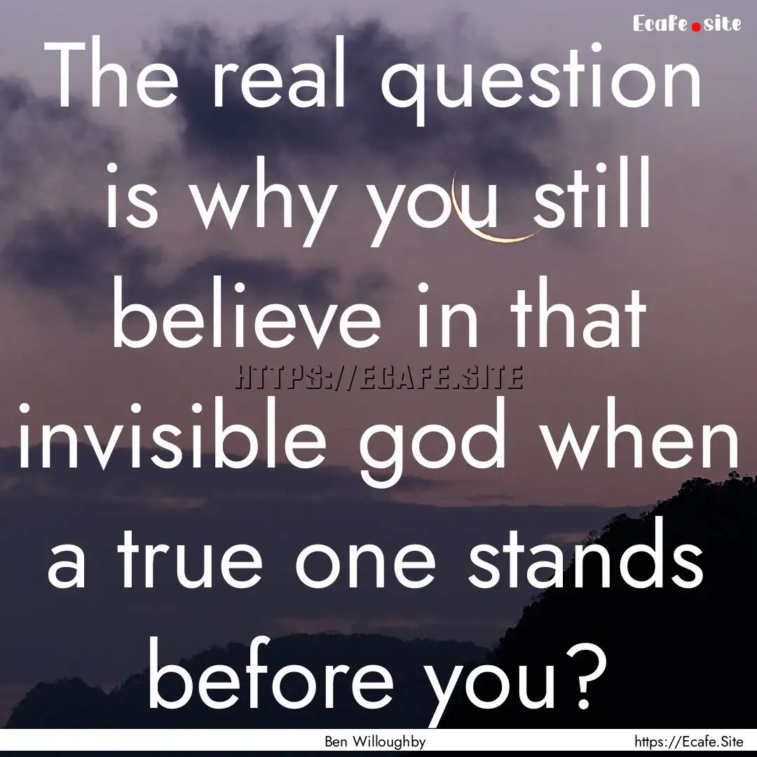 The real question is why you still believe.... : Quote by Ben Willoughby