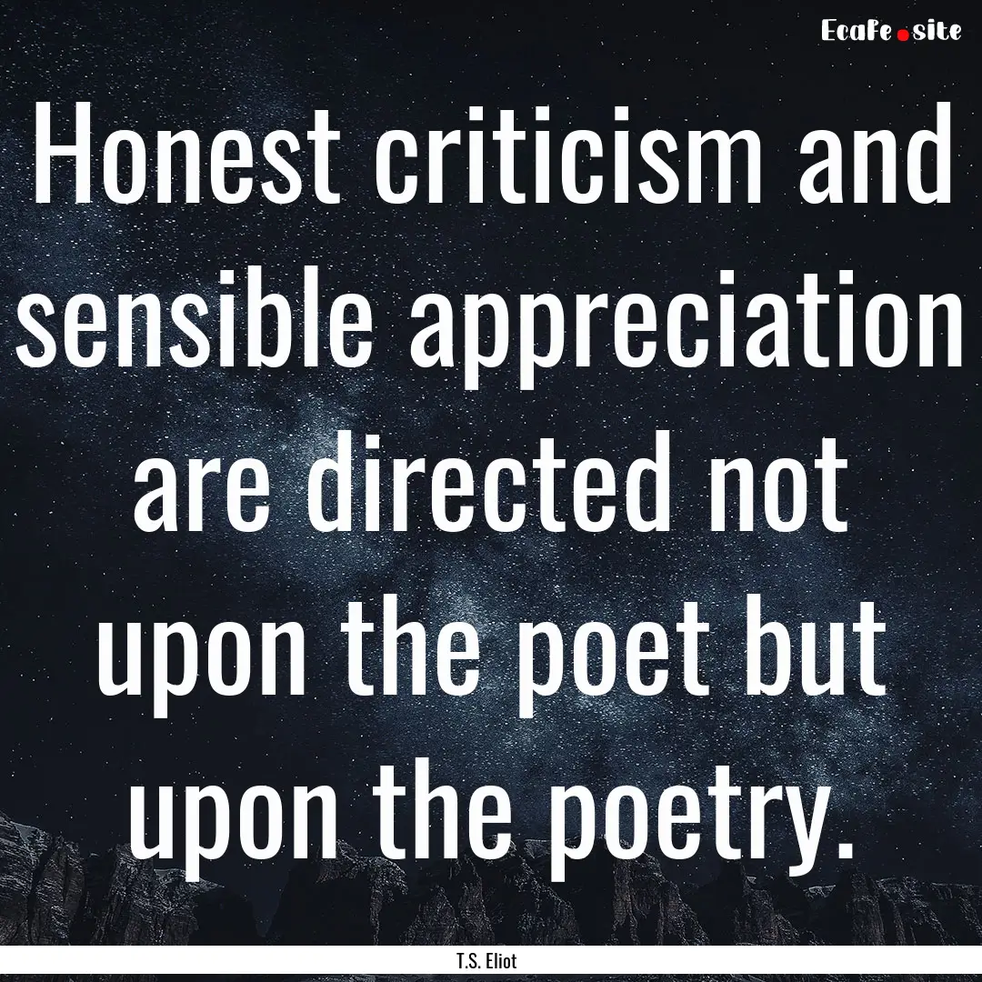 Honest criticism and sensible appreciation.... : Quote by T.S. Eliot