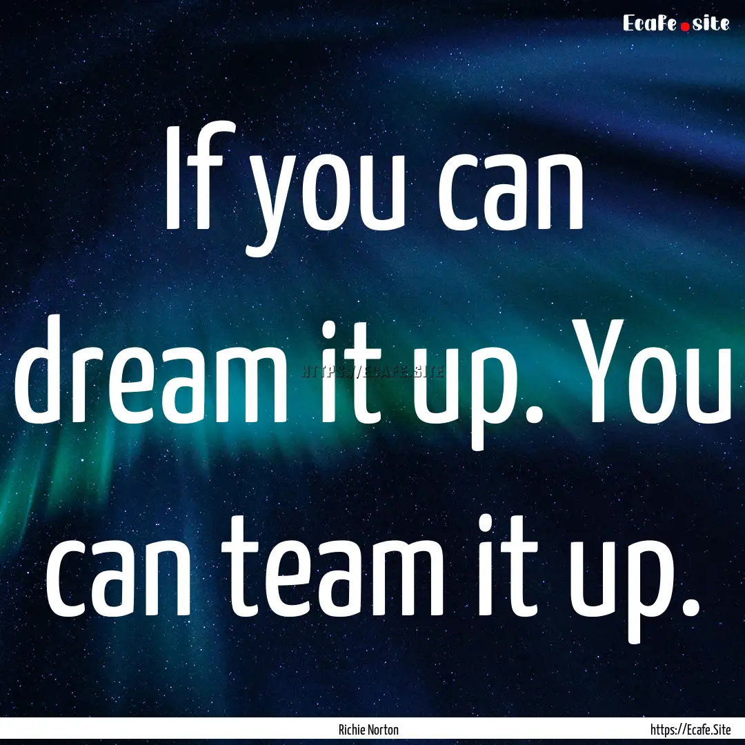 If you can dream it up. You can team it up..... : Quote by Richie Norton