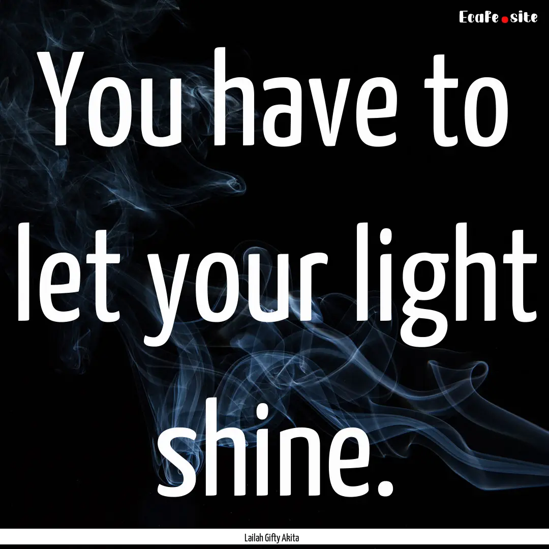 You have to let your light shine. : Quote by Lailah Gifty Akita