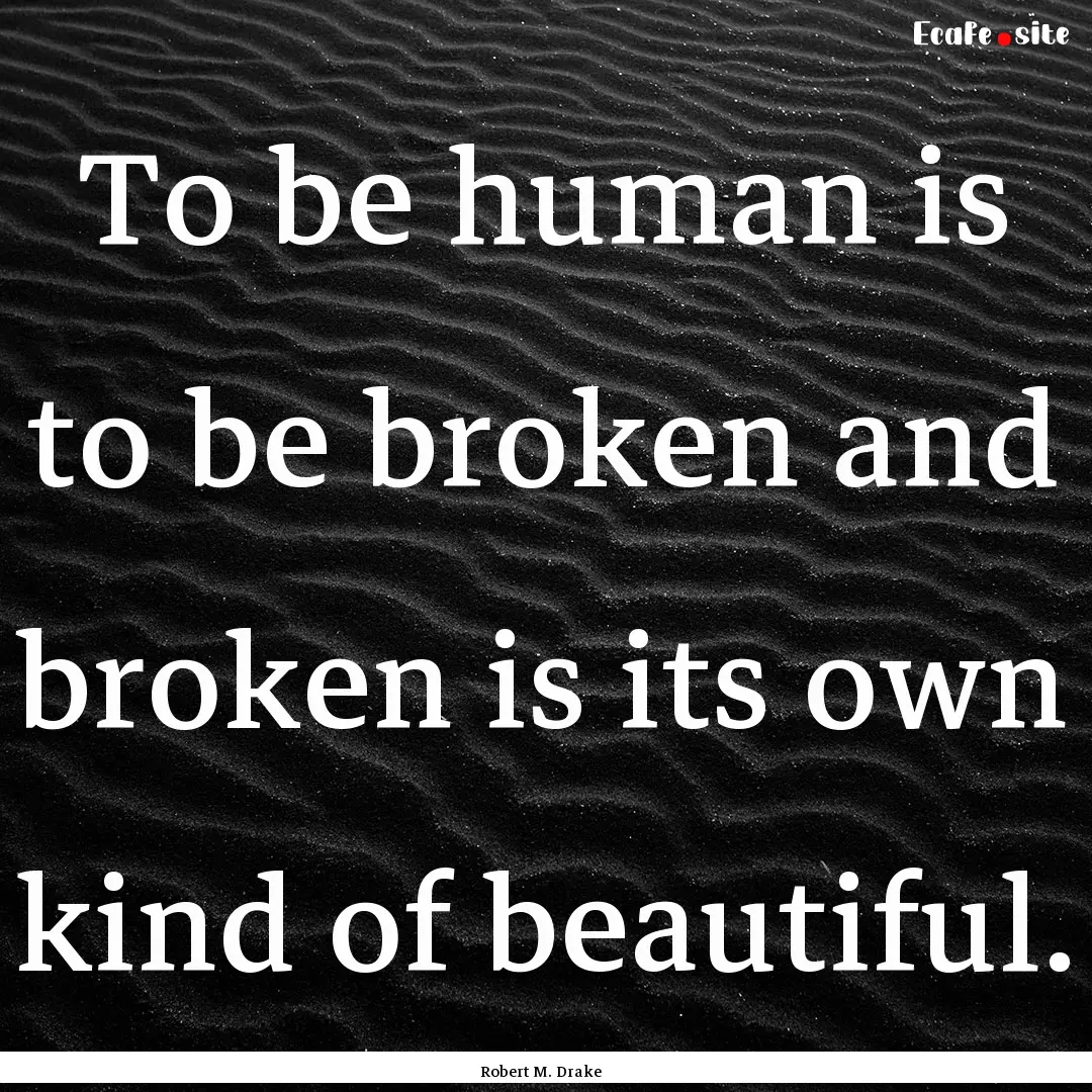 To be human is to be broken and broken is.... : Quote by Robert M. Drake