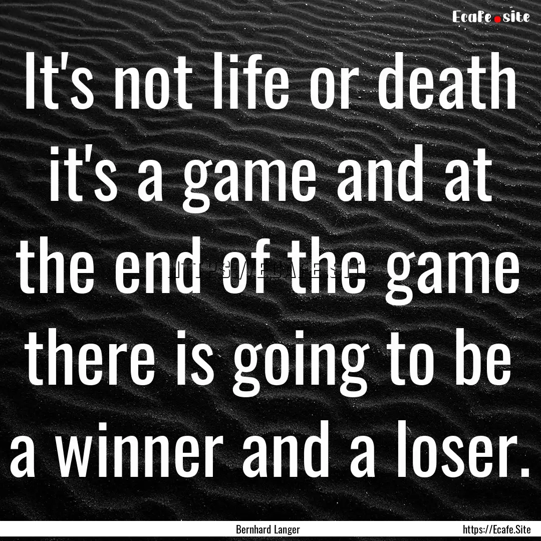 It's not life or death it's a game and at.... : Quote by Bernhard Langer