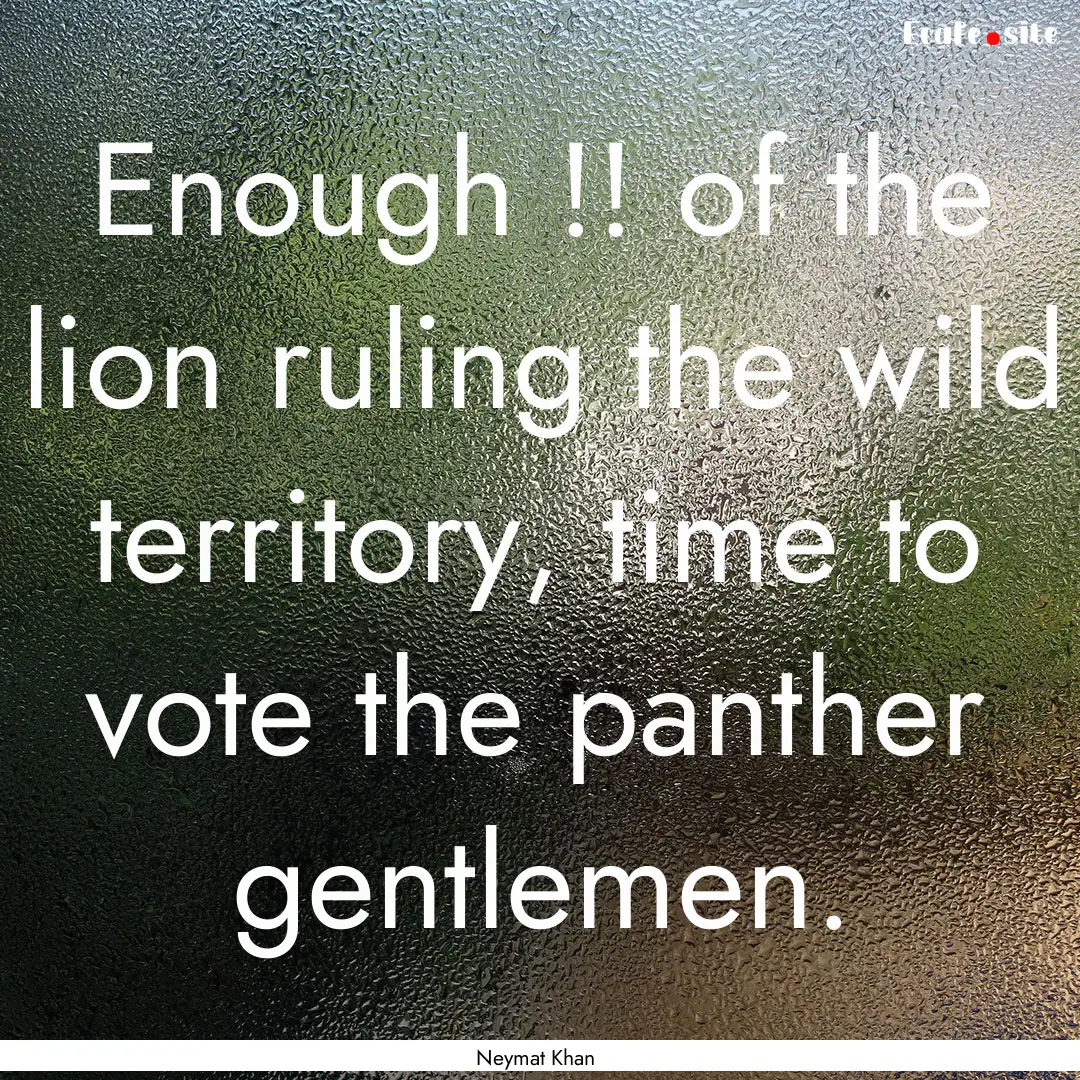 Enough !! of the lion ruling the wild territory,.... : Quote by Neymat Khan