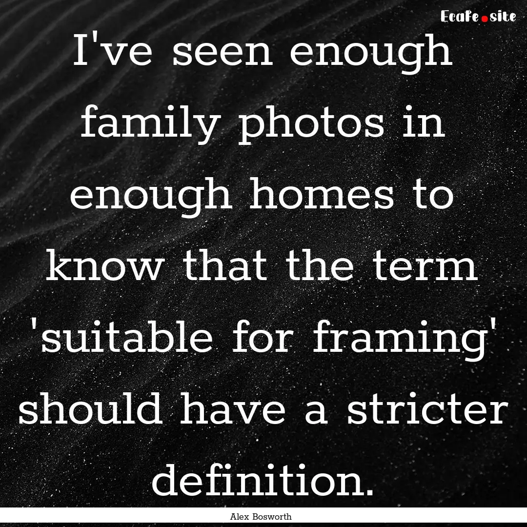 I've seen enough family photos in enough.... : Quote by Alex Bosworth