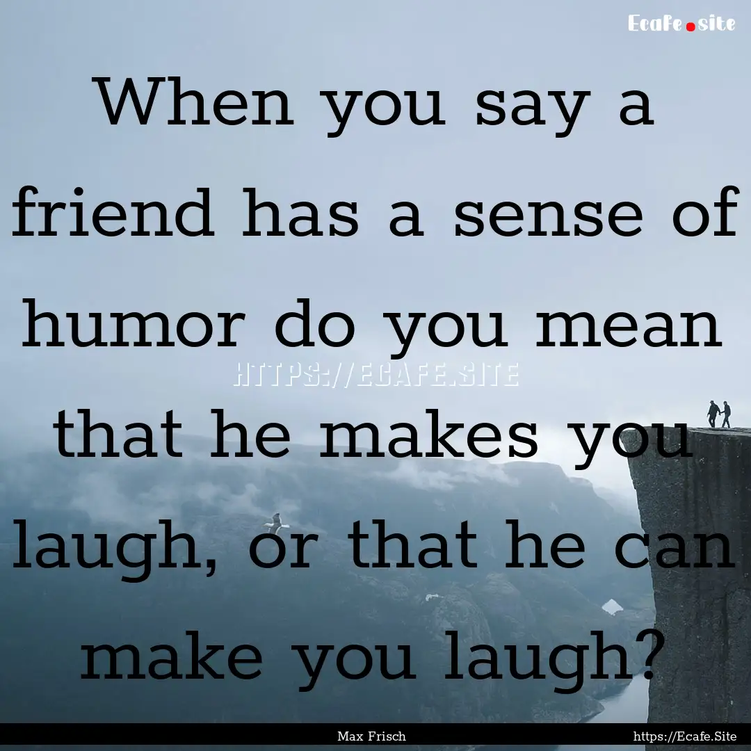 When you say a friend has a sense of humor.... : Quote by Max Frisch