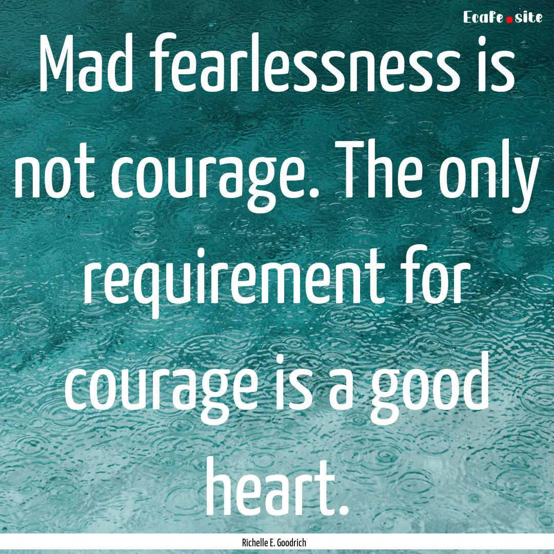 Mad fearlessness is not courage. The only.... : Quote by Richelle E. Goodrich