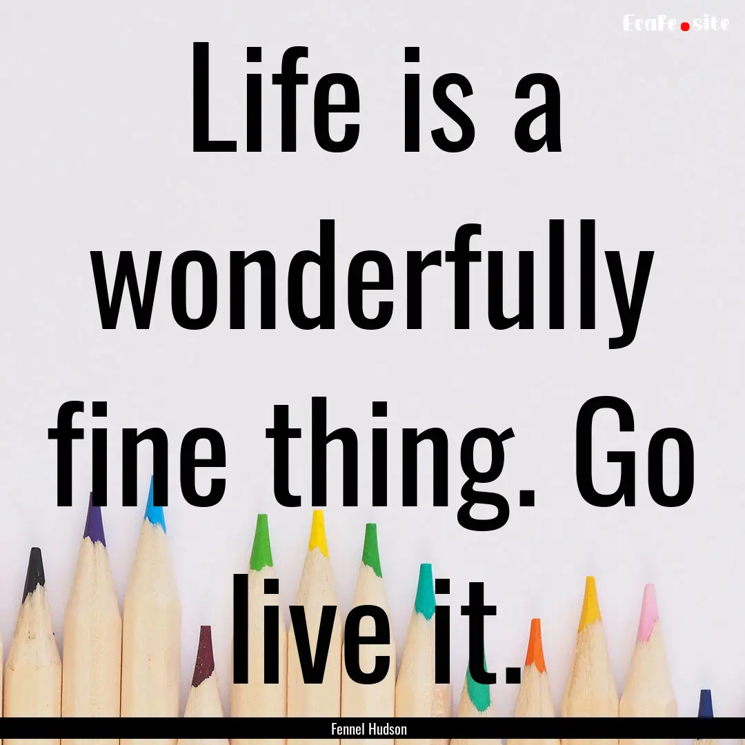 Life is a wonderfully fine thing. Go live.... : Quote by Fennel Hudson