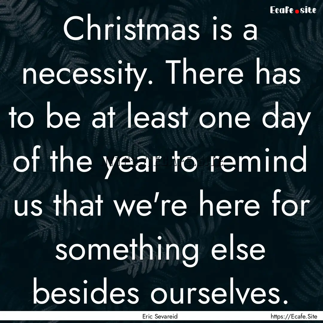 Christmas is a necessity. There has to be.... : Quote by Eric Sevareid