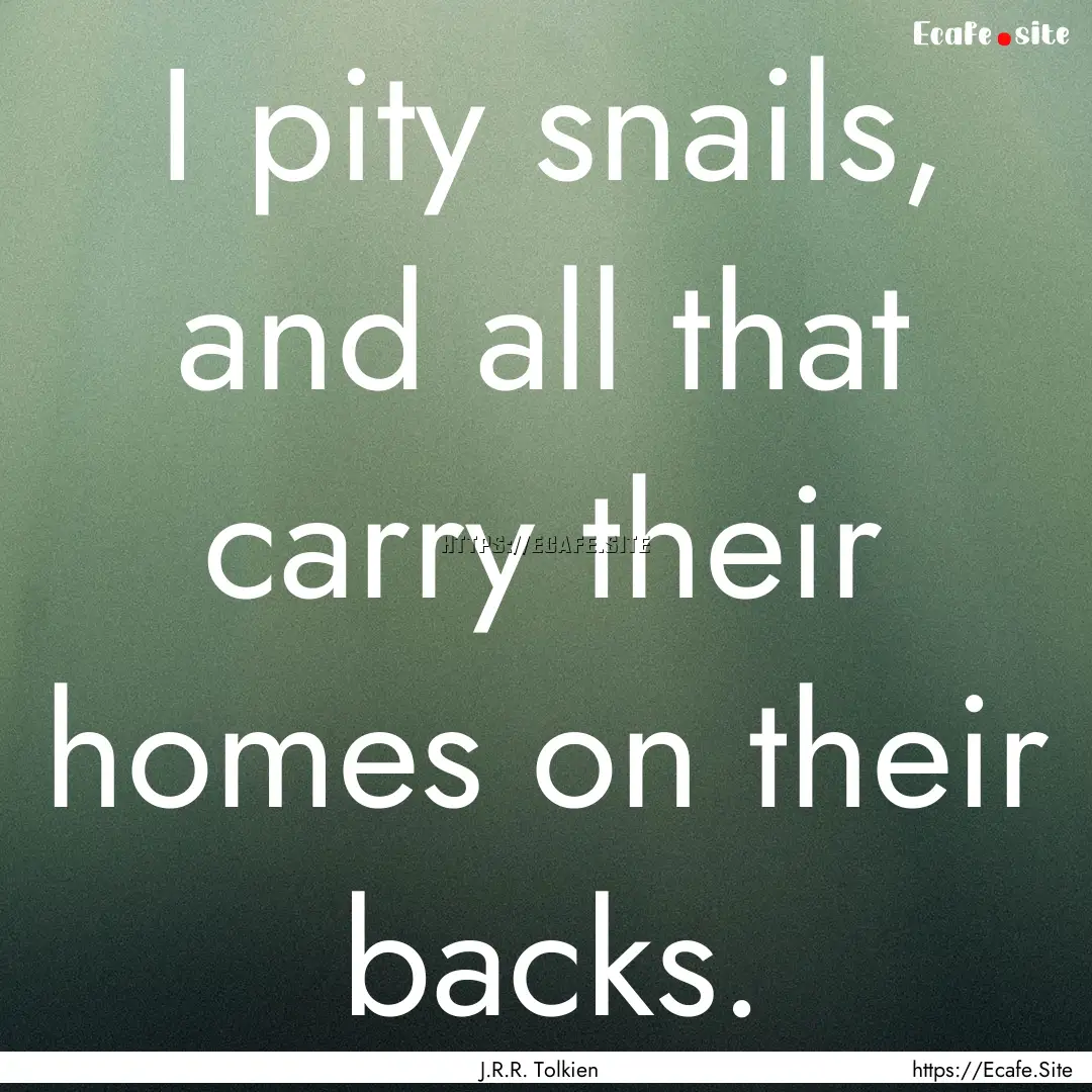 I pity snails, and all that carry their homes.... : Quote by J.R.R. Tolkien