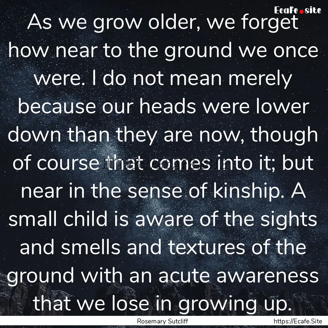 As we grow older, we forget how near to the.... : Quote by Rosemary Sutcliff