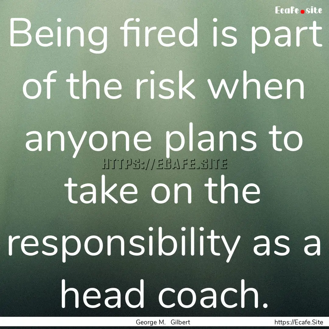 Being fired is part of the risk when anyone.... : Quote by George M. Gilbert