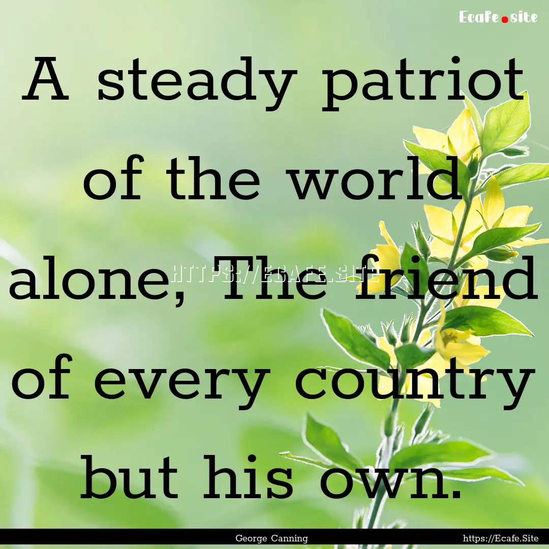 A steady patriot of the world alone, The.... : Quote by George Canning