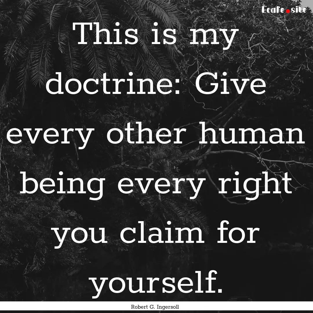 This is my doctrine: Give every other human.... : Quote by Robert G. Ingersoll