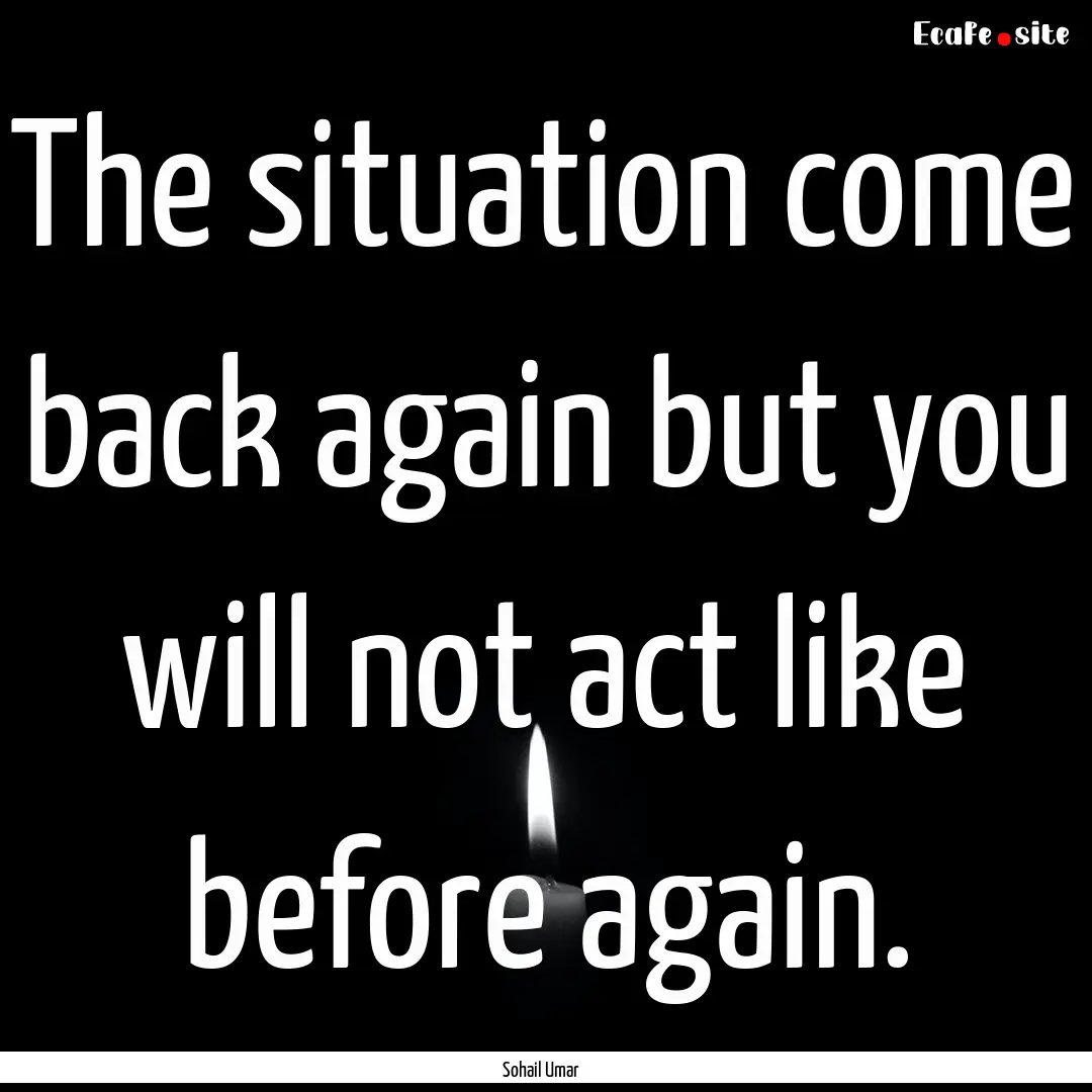 The situation come back again but you will.... : Quote by Sohail Umar