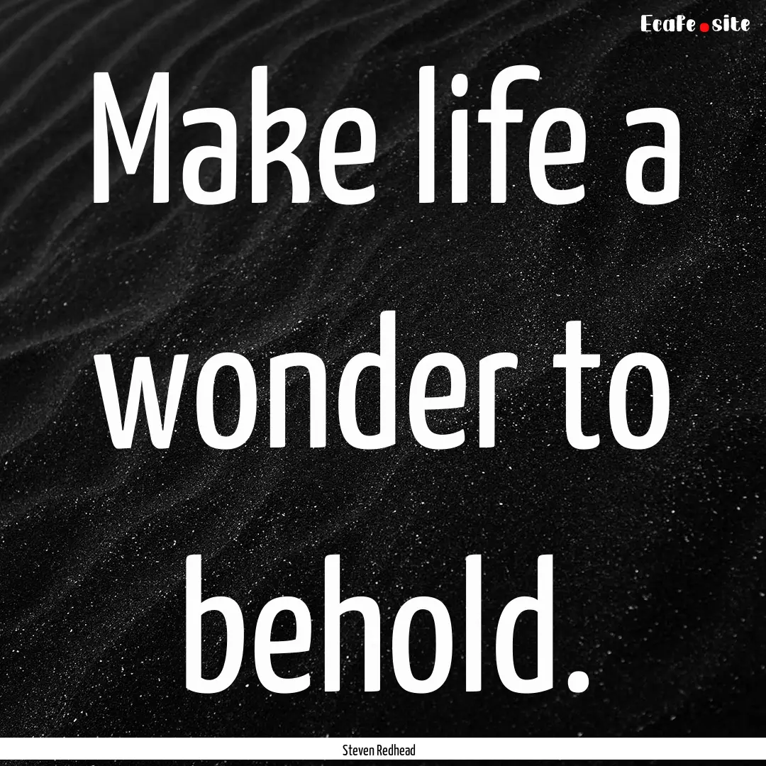 Make life a wonder to behold. : Quote by Steven Redhead