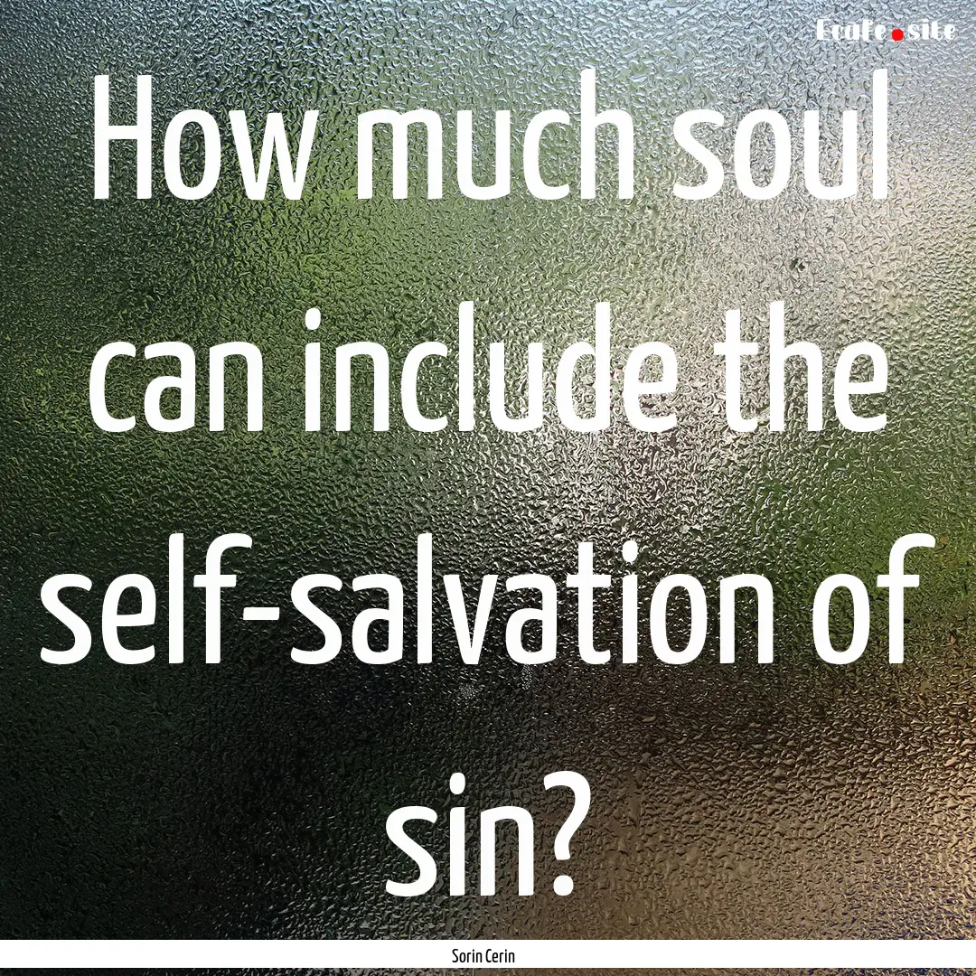 How much soul can include the self-salvation.... : Quote by Sorin Cerin