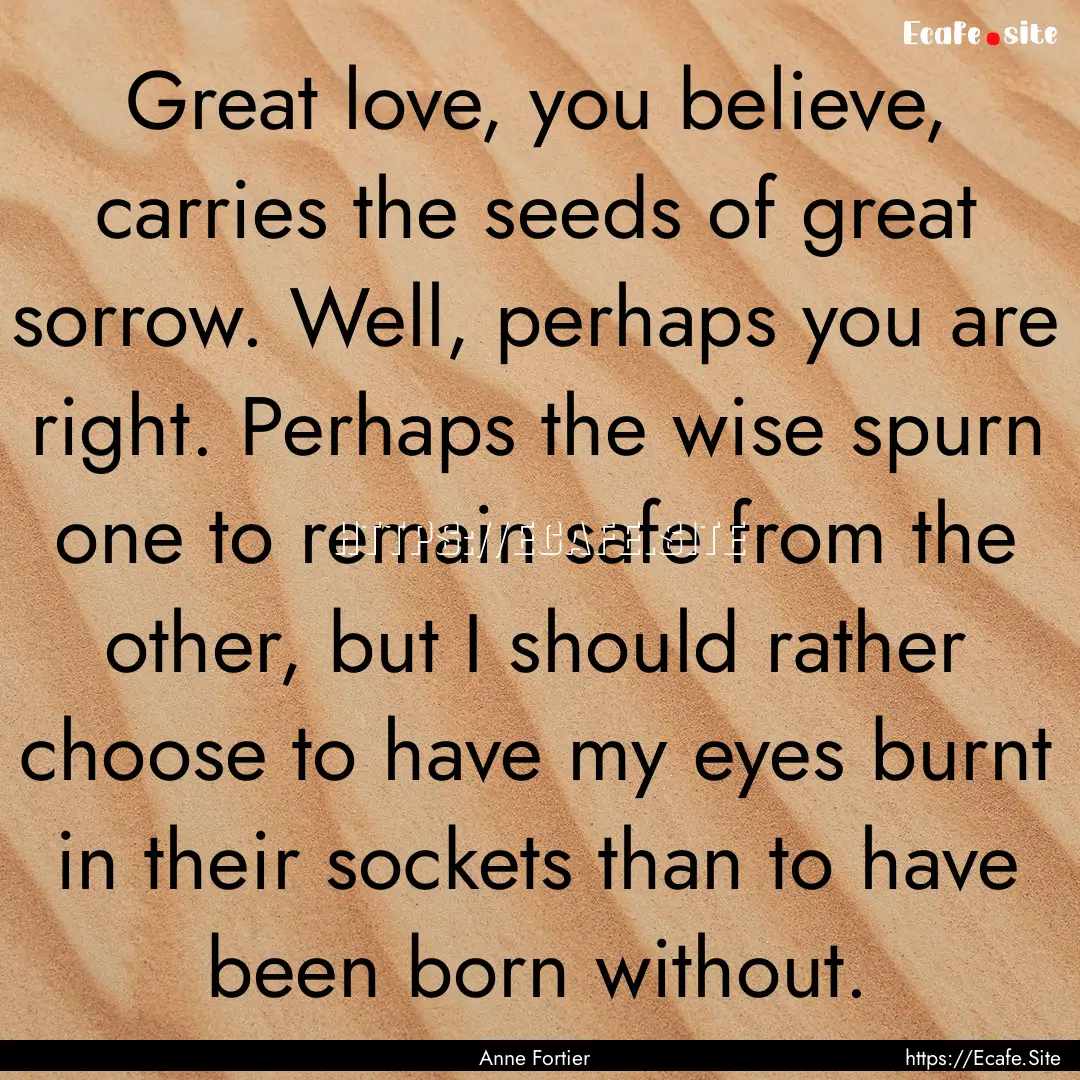 Great love, you believe, carries the seeds.... : Quote by Anne Fortier