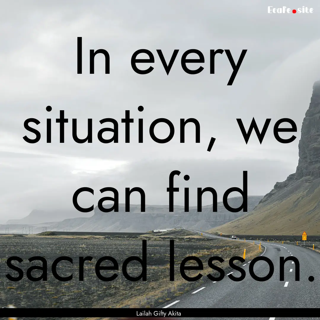 In every situation, we can find sacred lesson..... : Quote by Lailah Gifty Akita