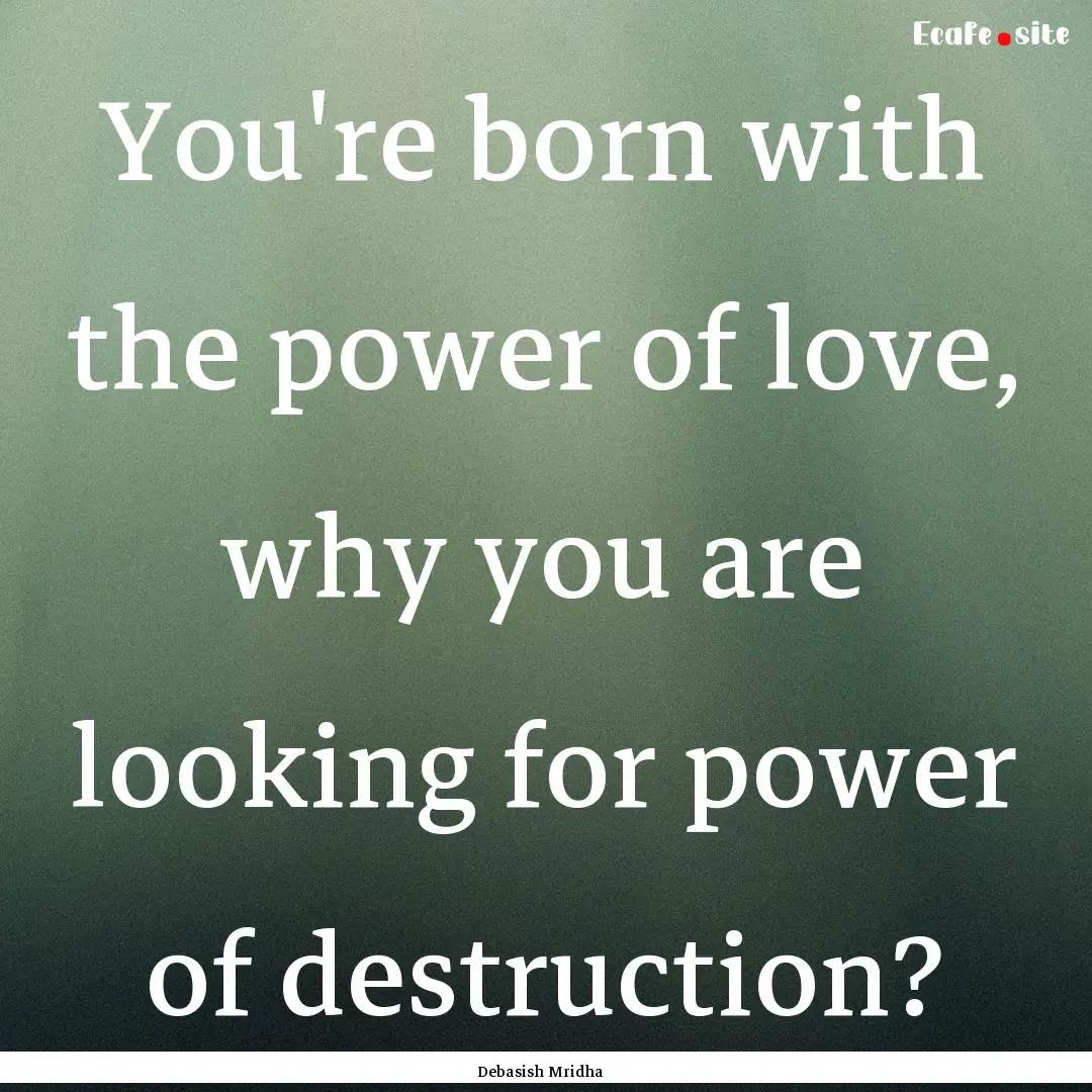 You're born with the power of love, why you.... : Quote by Debasish Mridha