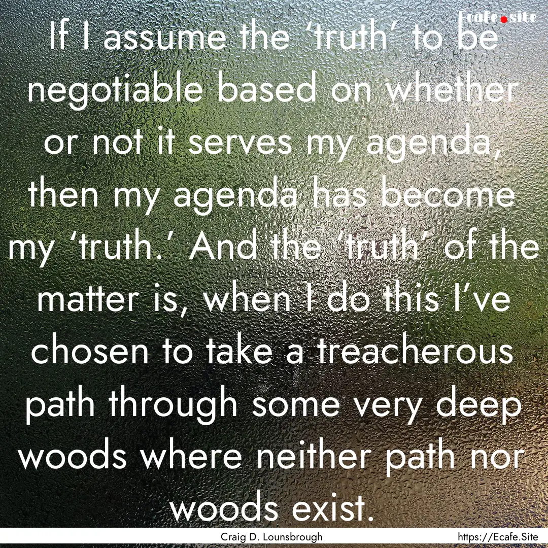 If I assume the ‘truth’ to be negotiable.... : Quote by Craig D. Lounsbrough