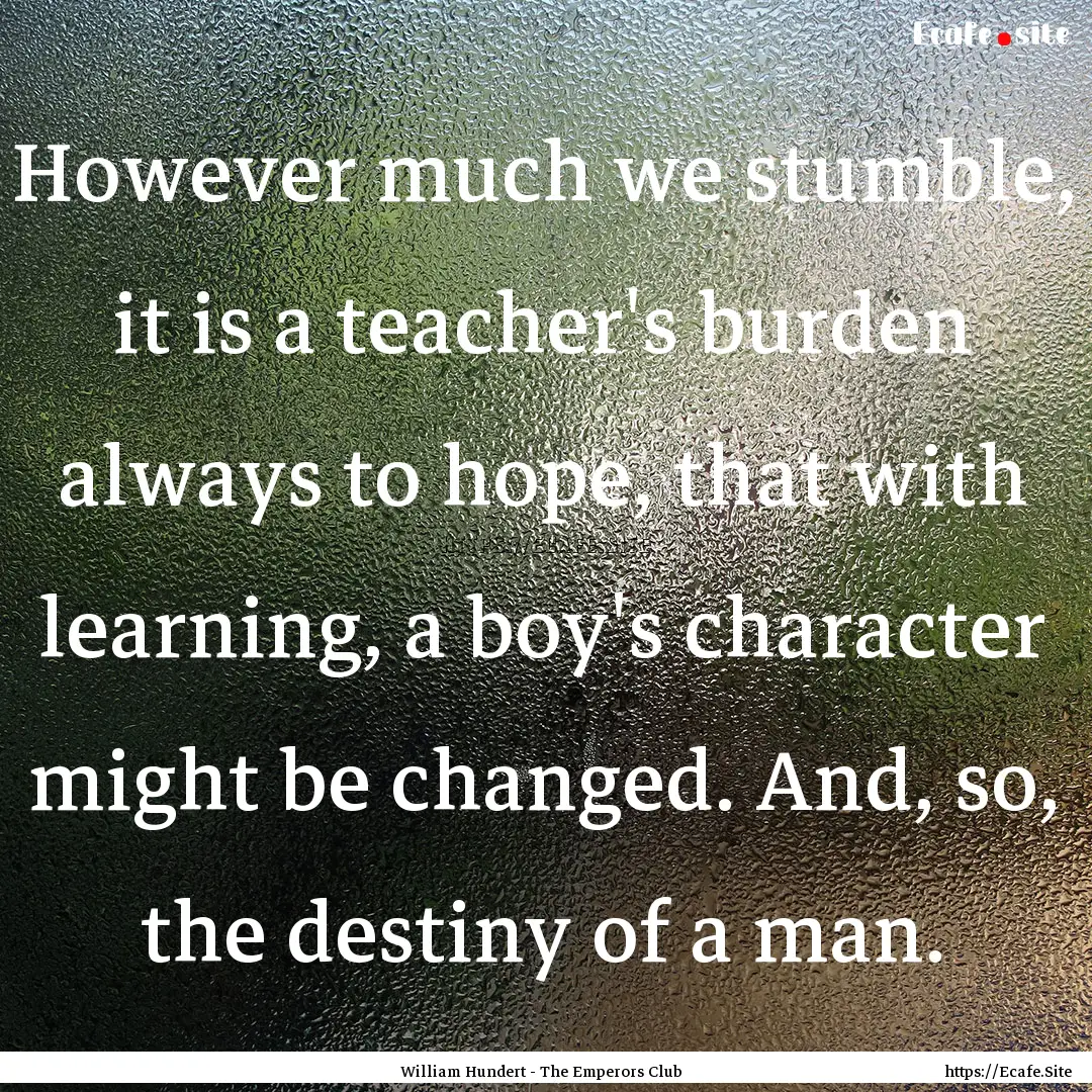 However much we stumble, it is a teacher's.... : Quote by William Hundert - The Emperors Club