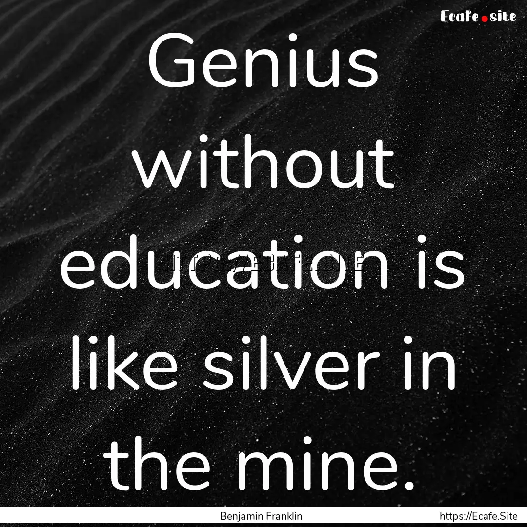 Genius without education is like silver in.... : Quote by Benjamin Franklin