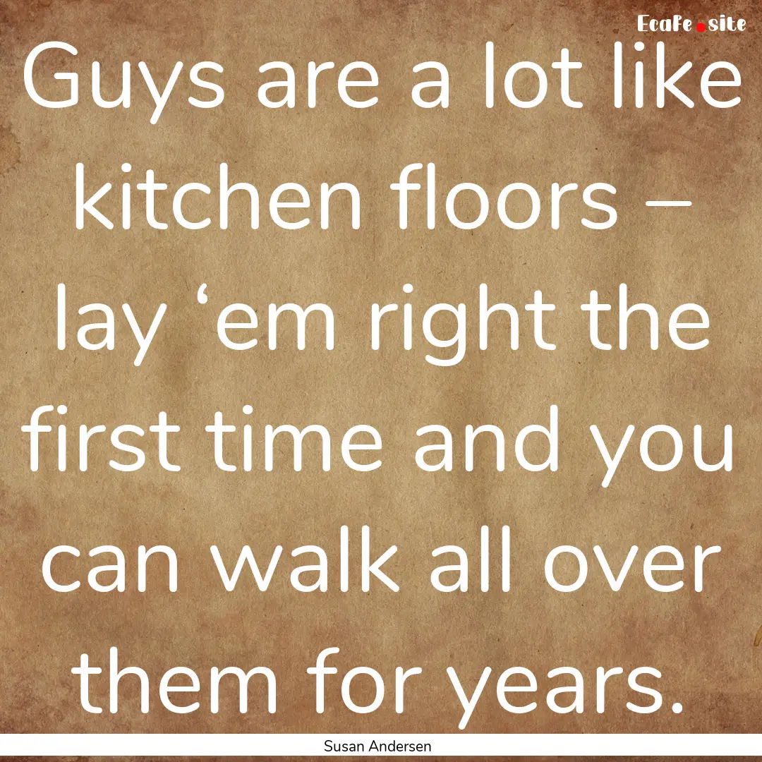 Guys are a lot like kitchen floors – lay.... : Quote by Susan Andersen