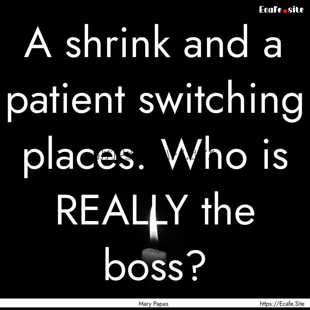 A shrink and a patient switching places..... : Quote by Mary Papas