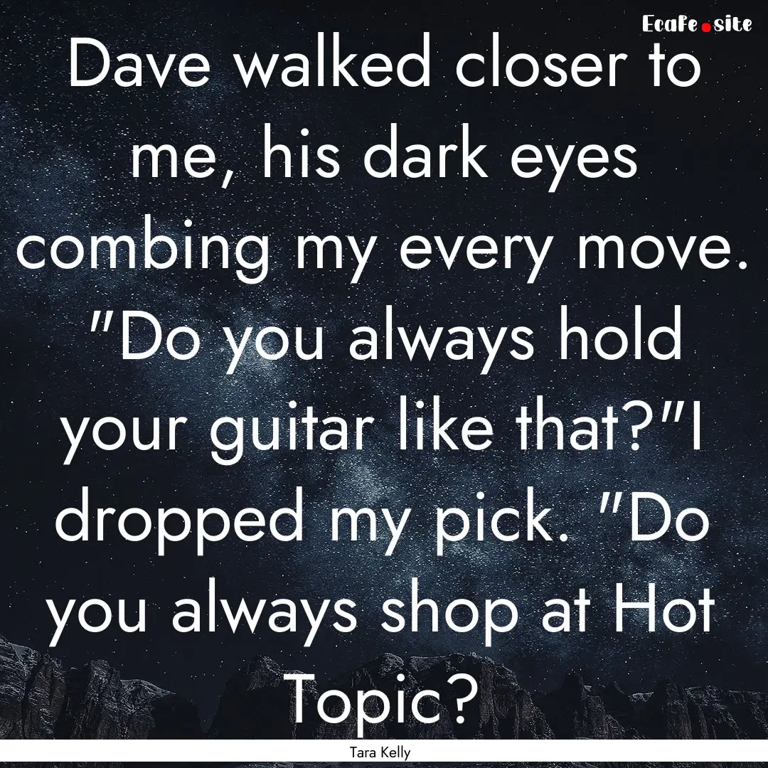 Dave walked closer to me, his dark eyes combing.... : Quote by Tara Kelly