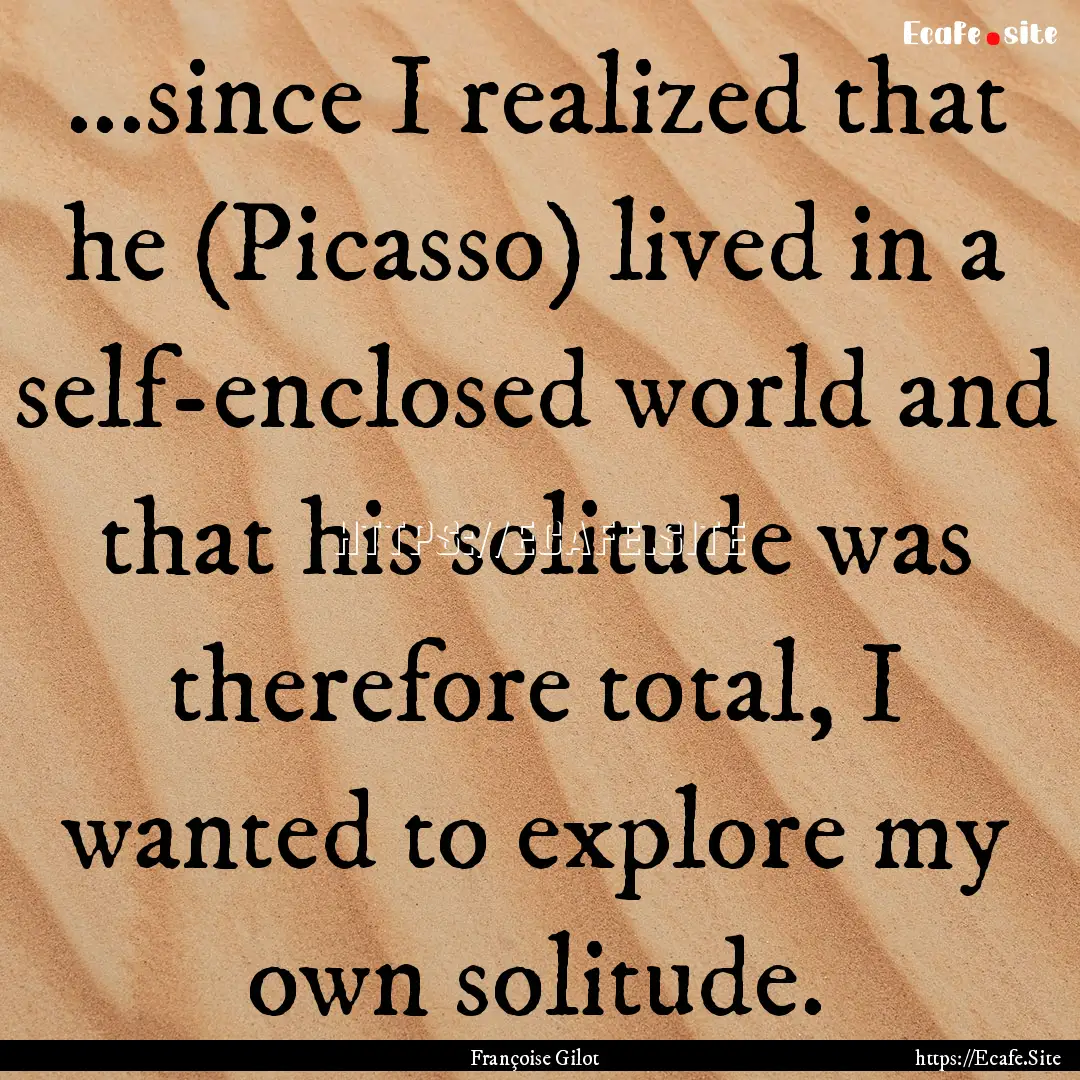 ...since I realized that he (Picasso) lived.... : Quote by Françoise Gilot