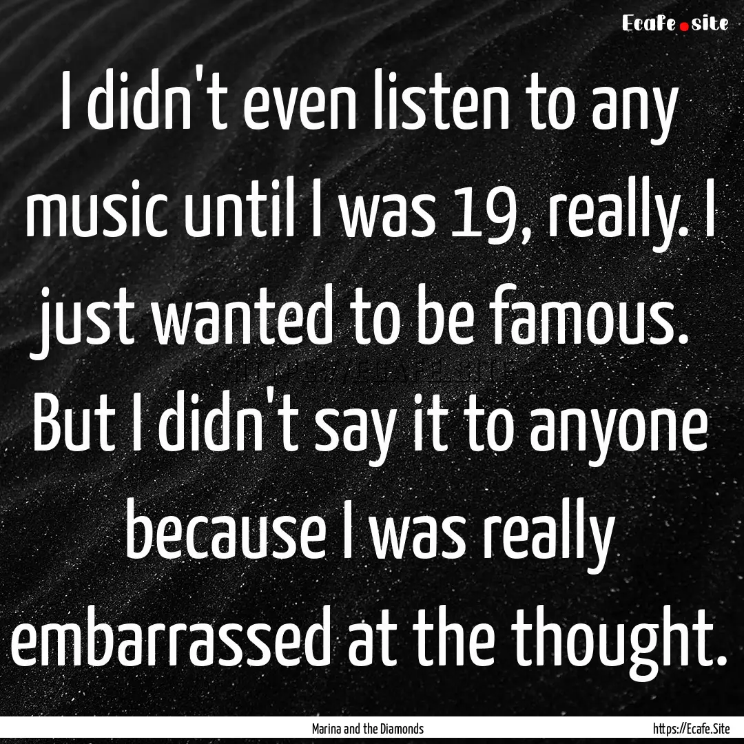 I didn't even listen to any music until I.... : Quote by Marina and the Diamonds