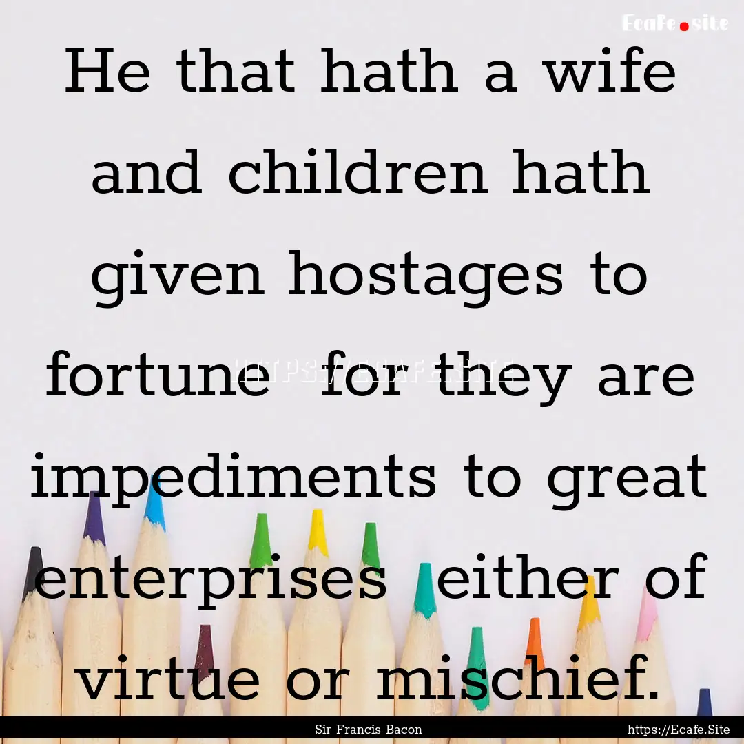 He that hath a wife and children hath given.... : Quote by Sir Francis Bacon