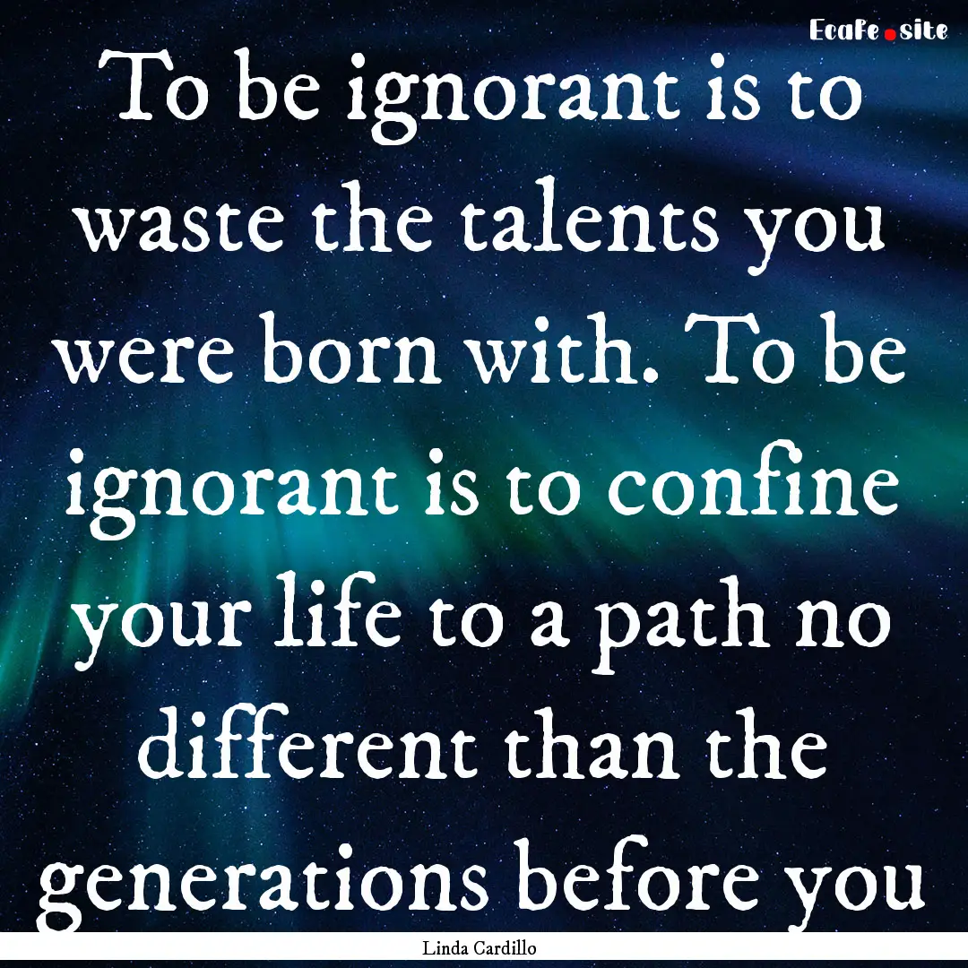 To be ignorant is to waste the talents you.... : Quote by Linda Cardillo