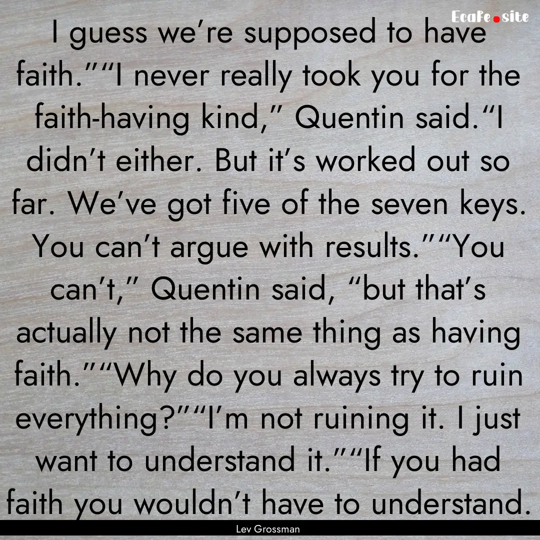 I guess we’re supposed to have faith.”“I.... : Quote by Lev Grossman