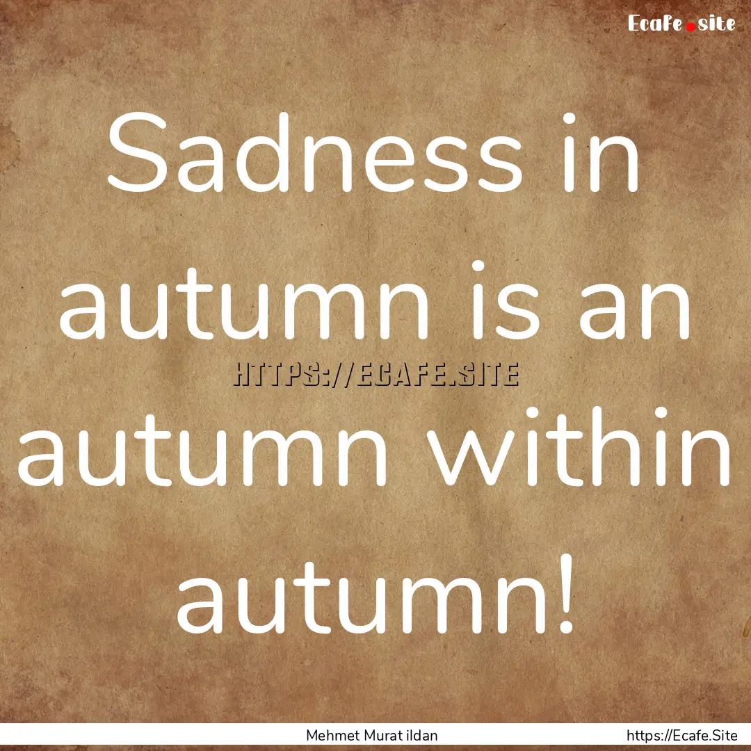 Sadness in autumn is an autumn within autumn!.... : Quote by Mehmet Murat ildan