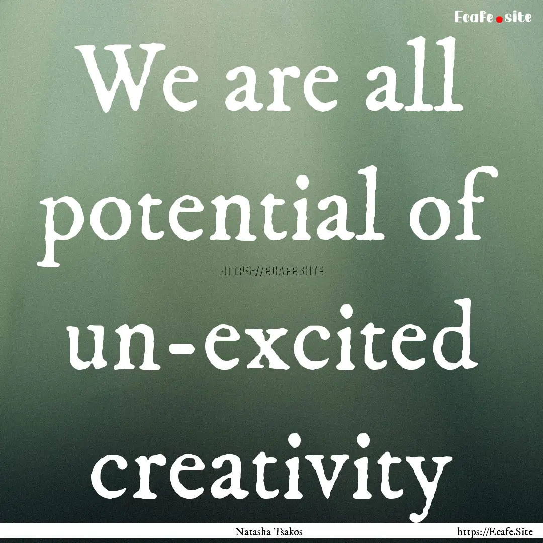 We are all potential of un-excited creativity.... : Quote by Natasha Tsakos