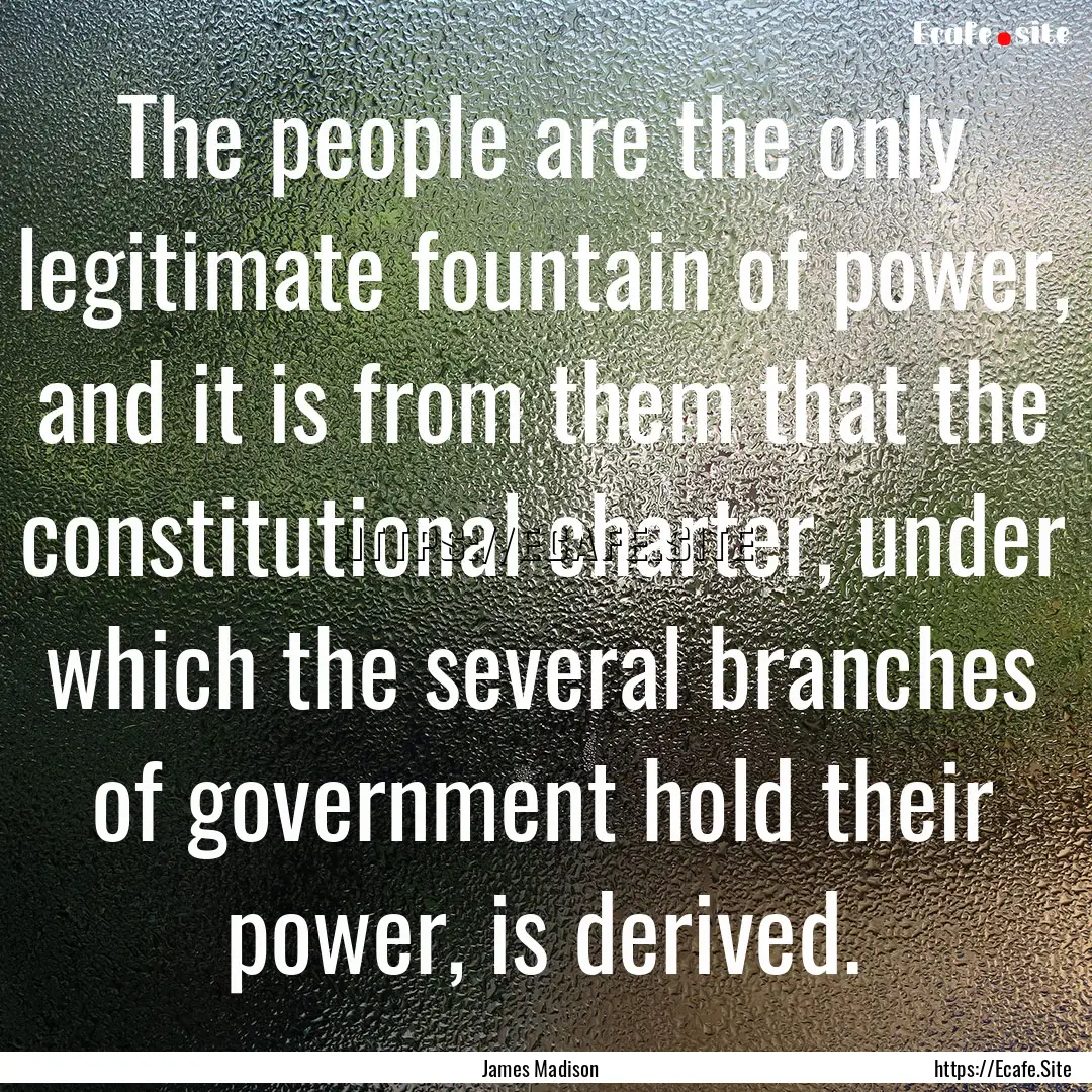 The people are the only legitimate fountain.... : Quote by James Madison