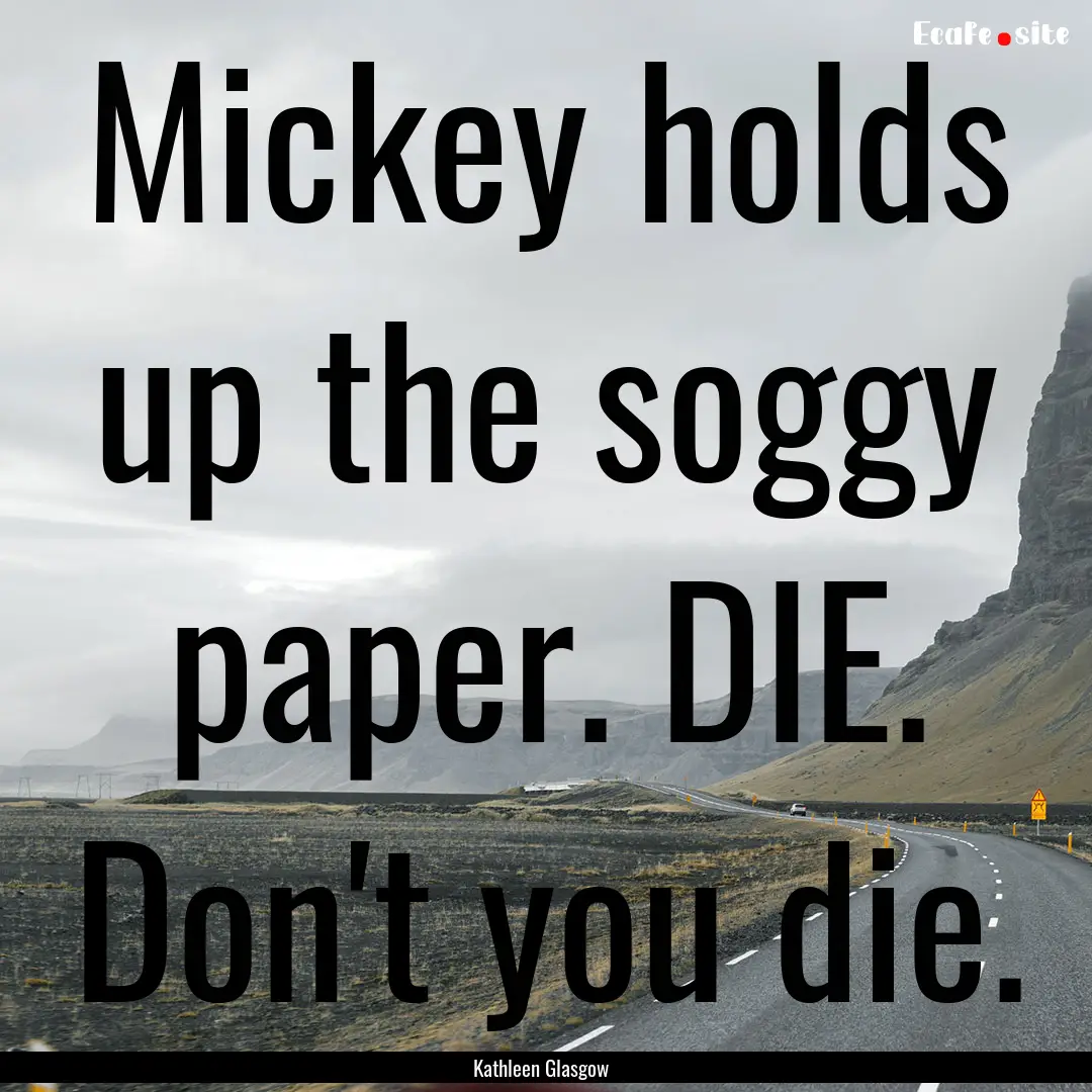 Mickey holds up the soggy paper. DIE. Don't.... : Quote by Kathleen Glasgow