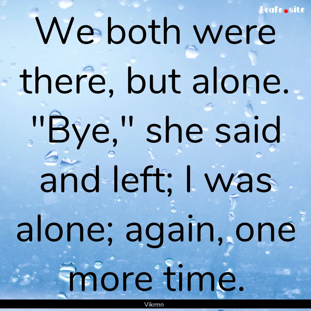 We both were there, but alone. 