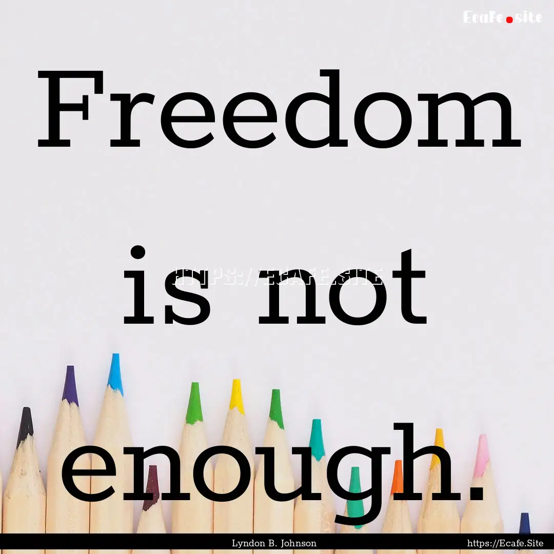 Freedom is not enough. : Quote by Lyndon B. Johnson