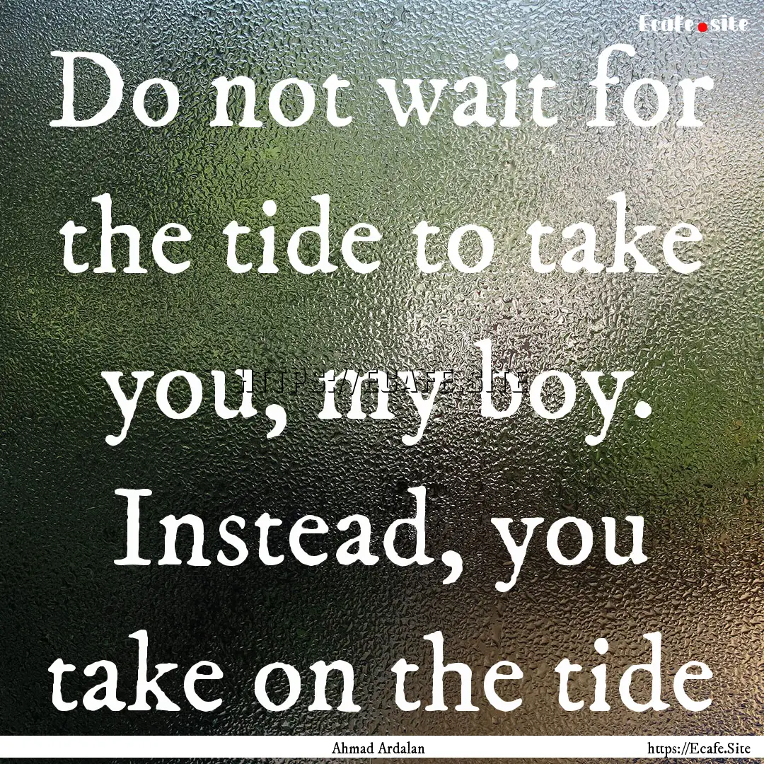 Do not wait for the tide to take you, my.... : Quote by Ahmad Ardalan