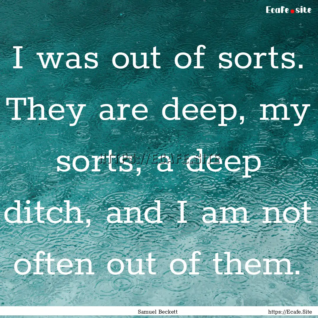 I was out of sorts. They are deep, my sorts,.... : Quote by Samuel Beckett