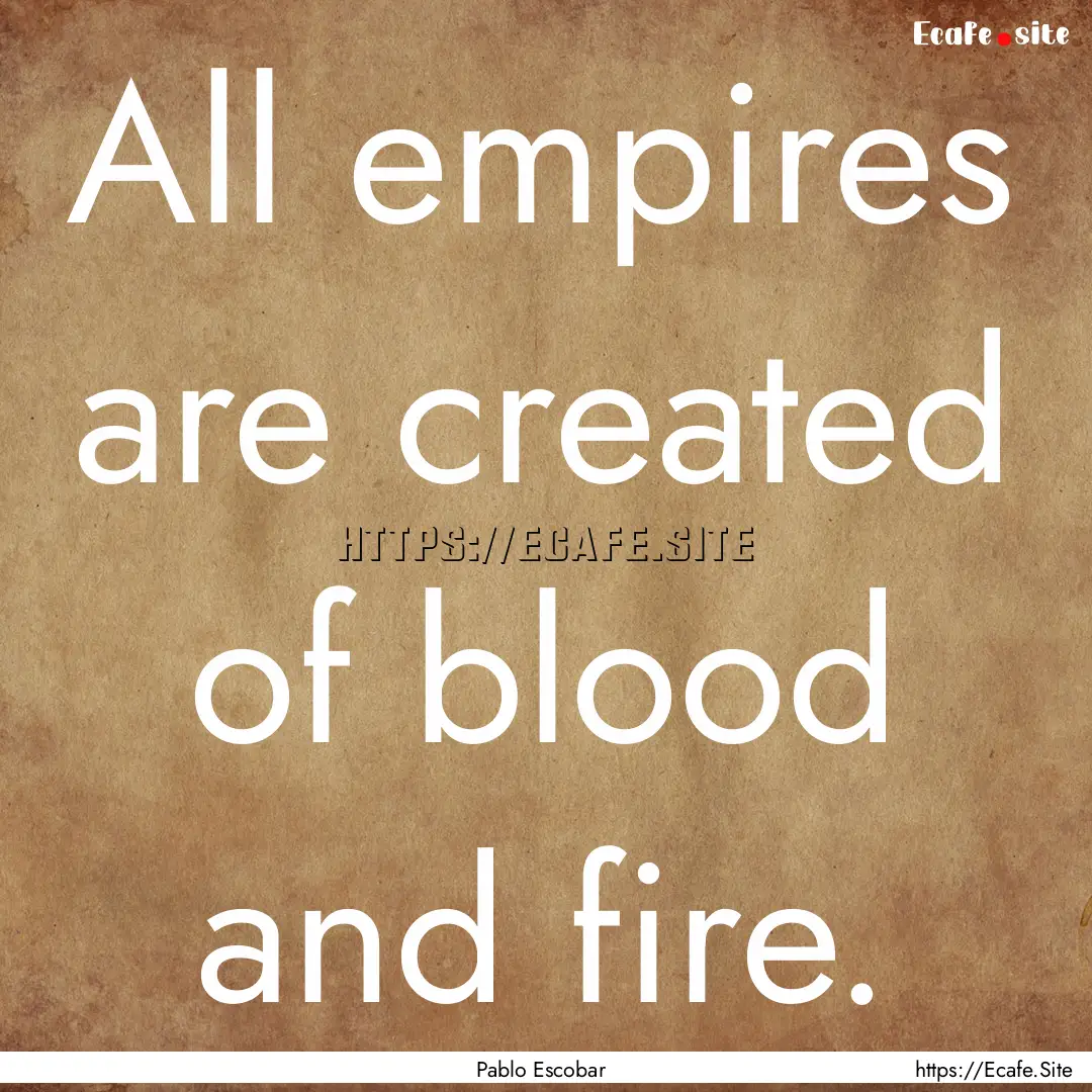 All empires are created of blood and fire..... : Quote by Pablo Escobar