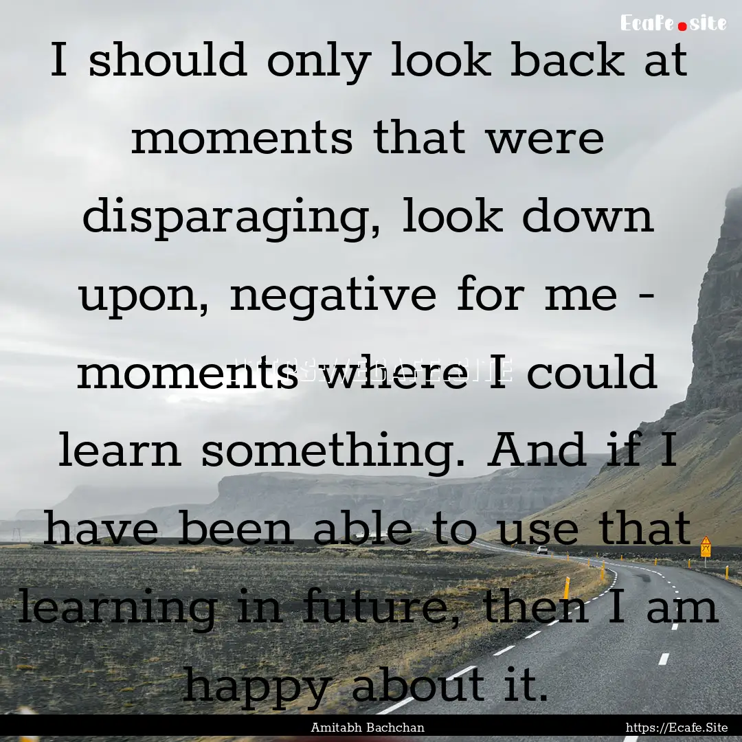 I should only look back at moments that were.... : Quote by Amitabh Bachchan