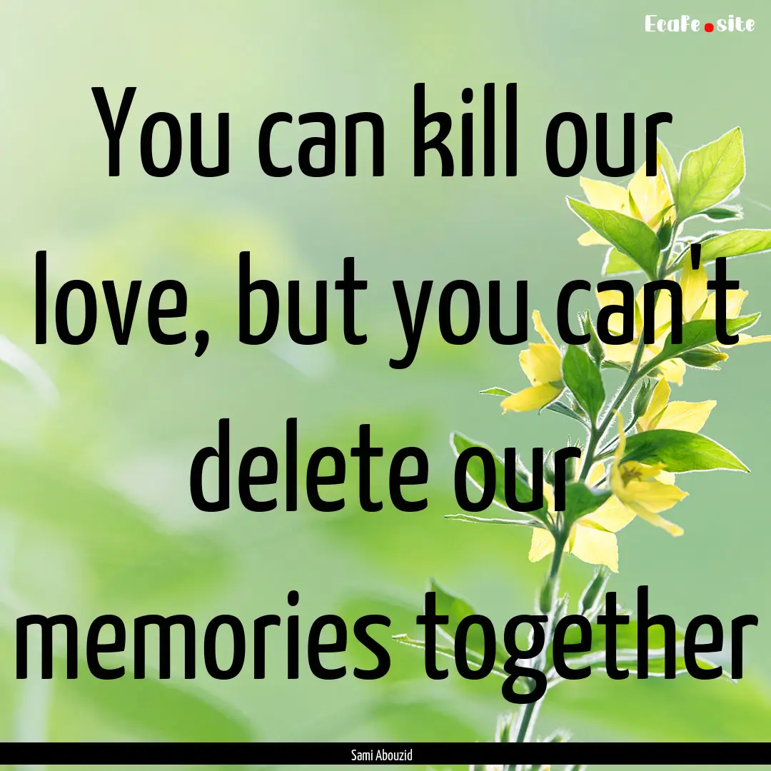 You can kill our love, but you can't delete.... : Quote by Sami Abouzid