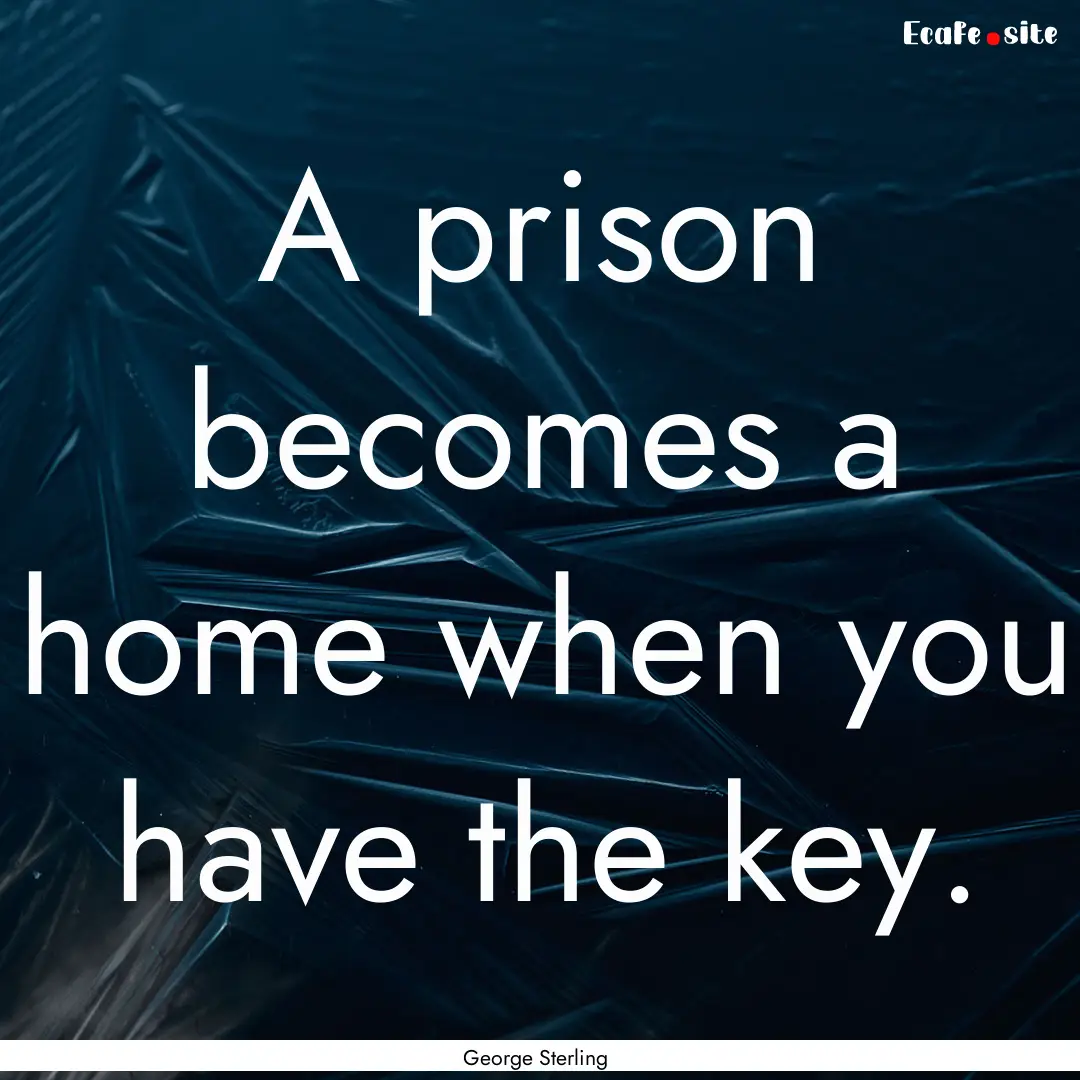 A prison becomes a home when you have the.... : Quote by George Sterling