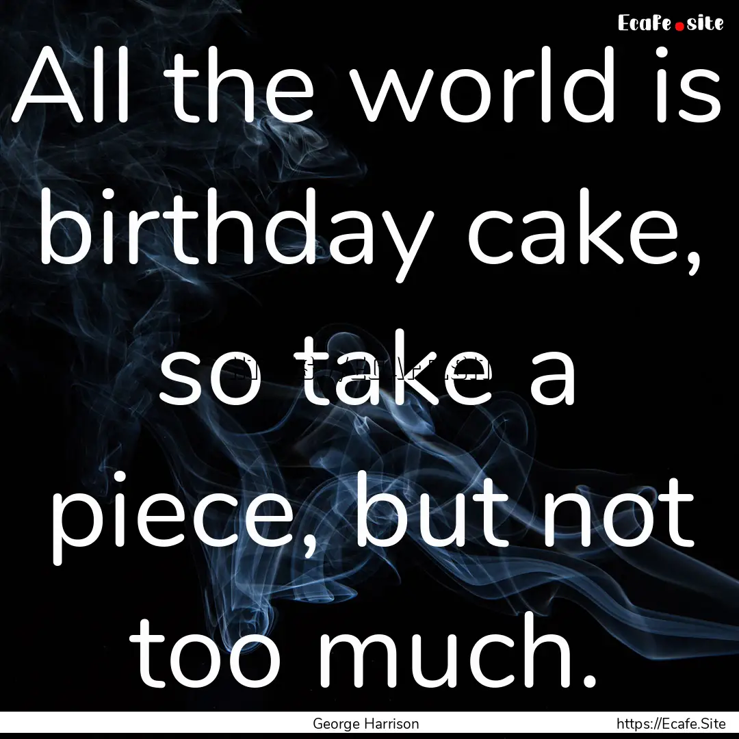 All the world is birthday cake, so take a.... : Quote by George Harrison